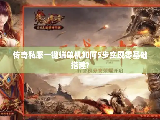 传奇私服一键端单机如何5步实现零基础搭建?