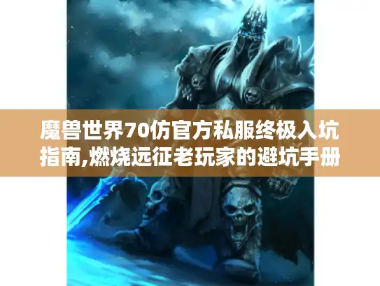 魔兽世界70仿官方私服终极入坑指南,燃烧远征老玩家的避坑手册 魔兽世界70仿官方私服终极入坑指南,燃烧远征老玩家的避坑手册