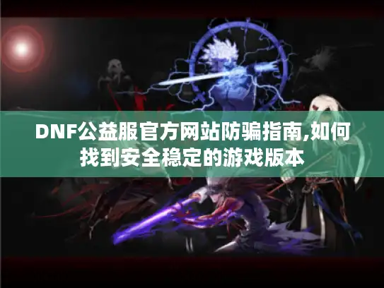 DNF公益服官方网站防骗指南,如何找到安全稳定的游戏版本