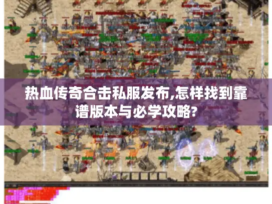 热血传奇合击私服发布,怎样找到靠谱版本与必学攻略?