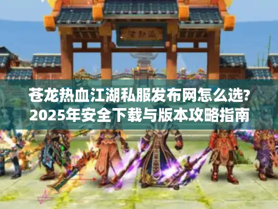 苍龙热血江湖私服发布网怎么选?2025年安全下载与版本攻略指南