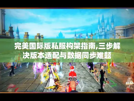 完美国际版私服构架指南,三步解决版本适配与数据同步难题