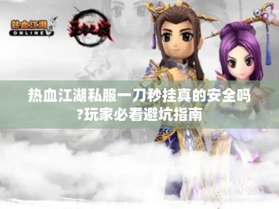 热血江湖私服一刀秒挂真的安全吗?玩家必看避坑指南