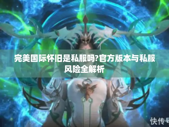完美国际怀旧是私服吗?官方版本与私服风险全解析