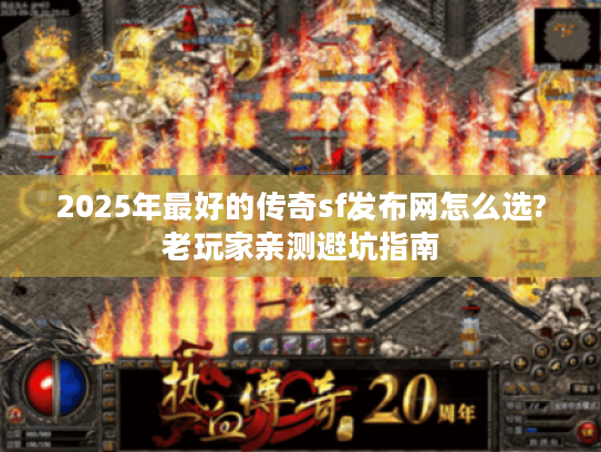 2025年最好的传奇sf发布网怎么选?老玩家亲测避坑指南