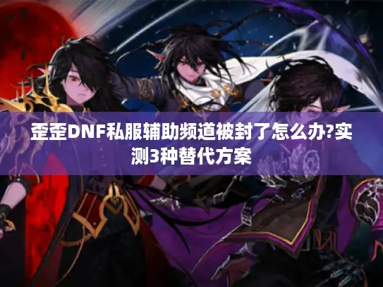 歪歪DNF私服辅助频道被封了怎么办?实测3种替代方案 歪歪DNF私服辅助频道被封了怎么办?实测3种替代方案