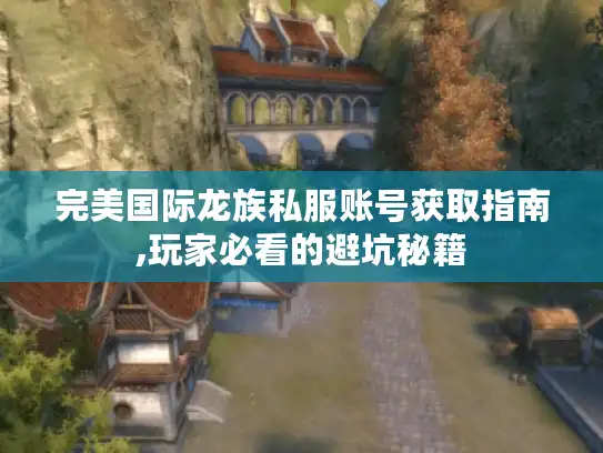 完美国际龙族私服账号获取指南,玩家必看的避坑秘籍