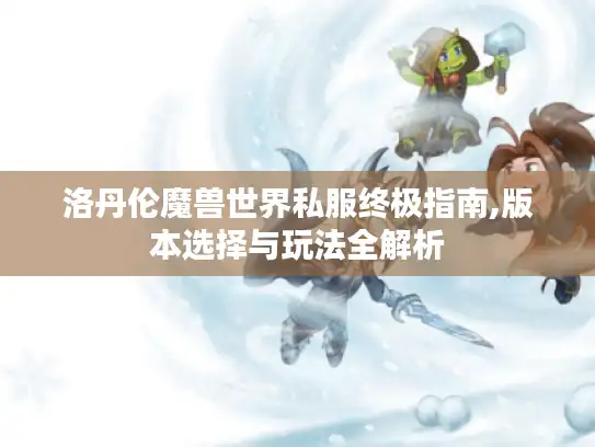 洛丹伦魔兽世界私服终极指南,版本选择与玩法全解析