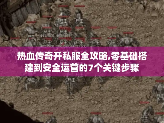 热血传奇开私服全攻略,零基础搭建到安全运营的7个关键步骤