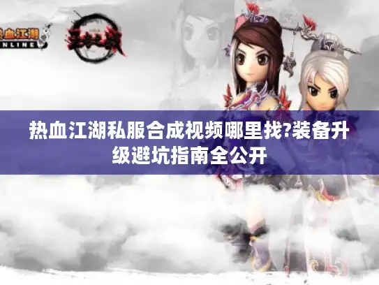 热血江湖私服合成视频哪里找?装备升级避坑指南全公开