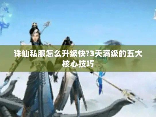 诛仙私服怎么升级快?3天满级的五大核心技巧