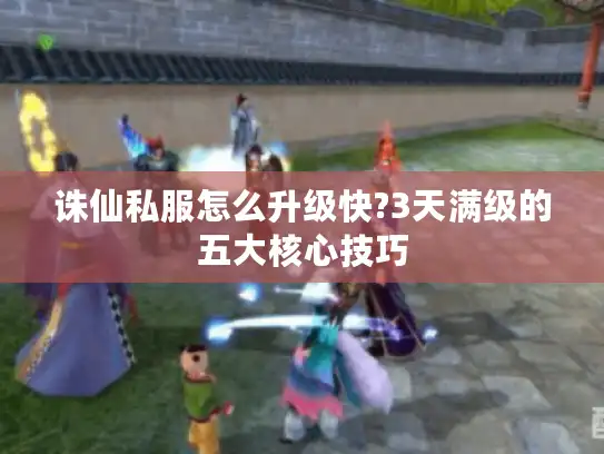 诛仙私服怎么升级快?3天满级的五大核心技巧