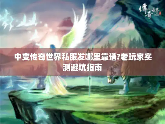 中变传奇世界私服发哪里靠谱?老玩家实测避坑指南