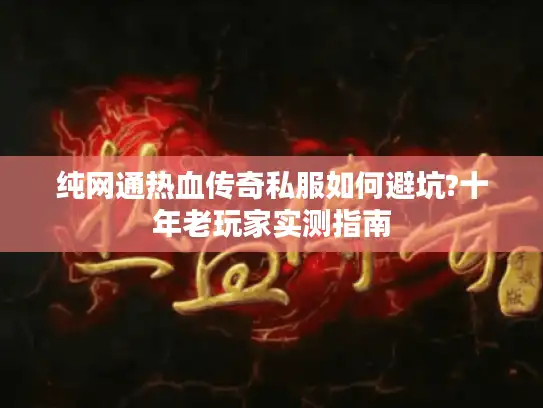 纯网通热血传奇私服如何避坑?十年老玩家实测指南 纯网通热血传奇私服如何避坑?十年老玩家实测指南