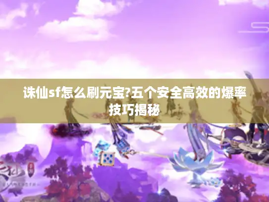 诛仙sf怎么刷元宝?五个安全高效的爆率技巧揭秘