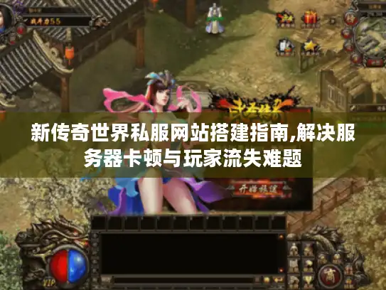 新传奇世界私服网站搭建指南,解决服务器卡顿与玩家流失难题