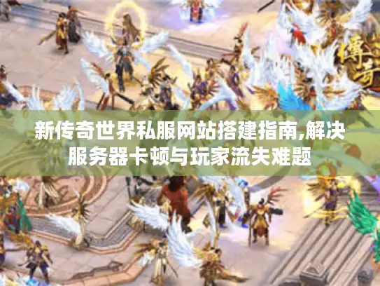 新传奇世界私服网站搭建指南,解决服务器卡顿与玩家流失难题