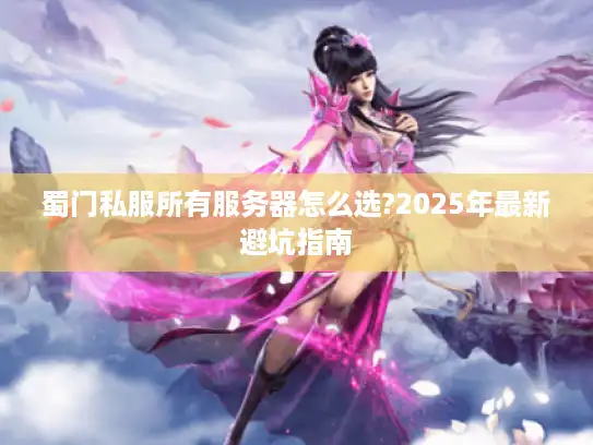 蜀门私服所有服务器怎么选?2025年最新避坑指南