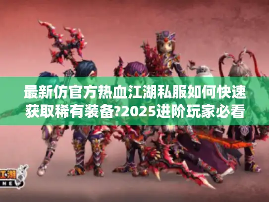 最新仿官方热血江湖私服如何快速获取稀有装备?2025进阶玩家必看攻略