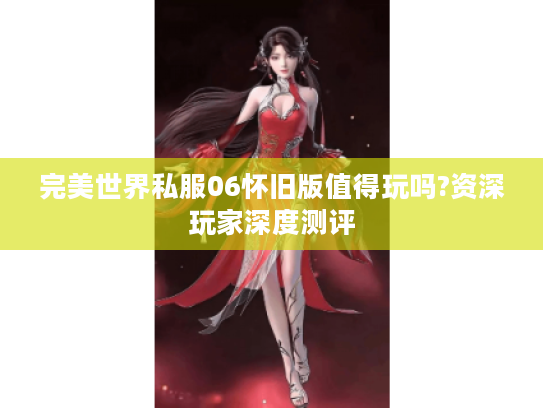 完美世界私服06怀旧版值得玩吗?资深玩家深度测评