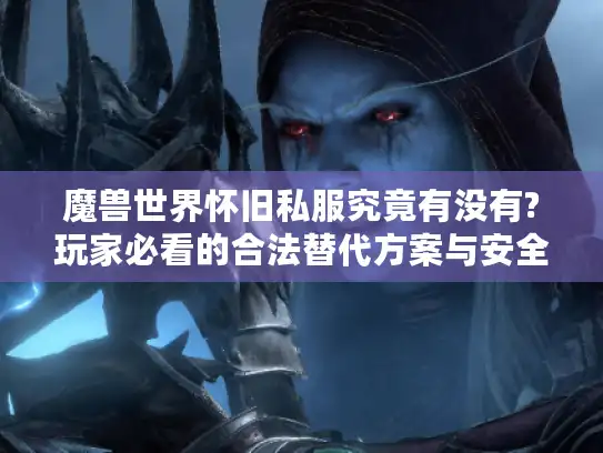 魔兽世界怀旧私服究竟有没有?玩家必看的合法替代方案与安全攻略
