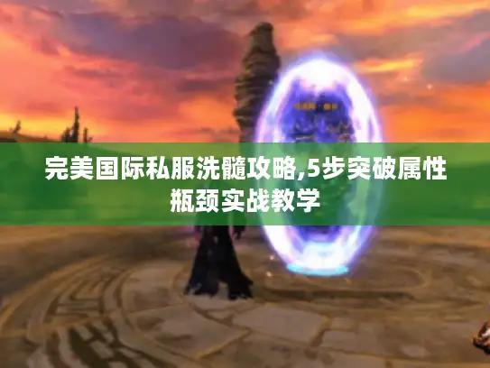 完美国际私服洗髓攻略,5步突破属性瓶颈实战教学