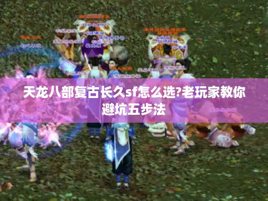 天龙八部复古长久sf怎么选?老玩家教你避坑五步法
