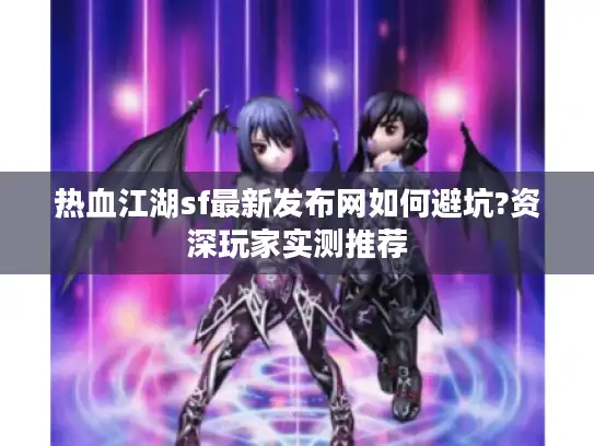 热血江湖sf最新发布网如何避坑?资深玩家实测推荐