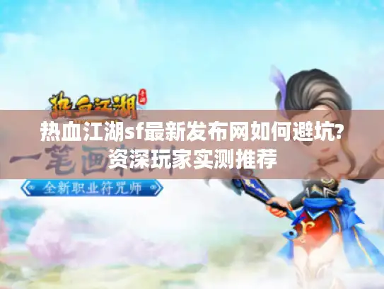 热血江湖sf最新发布网如何避坑?资深玩家实测推荐