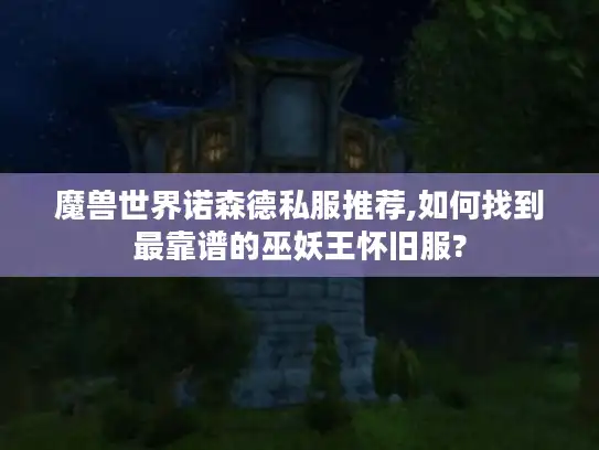 魔兽世界诺森德私服推荐,如何找到最靠谱的巫妖王怀旧服? 魔兽世界诺森德私服推荐,如何找到最靠谱的巫妖王怀旧服?