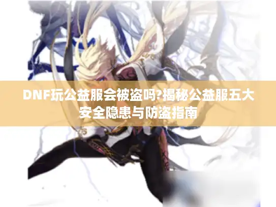 DNF玩公益服会被盗吗?揭秘公益服五大安全隐患与防盗指南