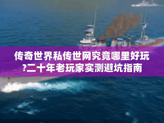 传奇世界私传世网究竟哪里好玩?二十年老玩家实测避坑指南 传奇世界私传世网究竟哪里好玩?二十年老玩家实测避坑指南
