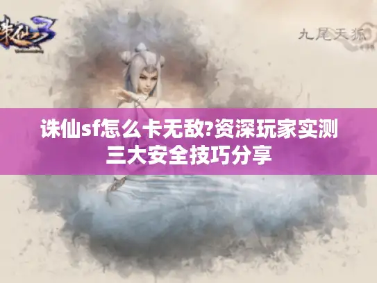 诛仙sf怎么卡无敌?资深玩家实测三大安全技巧分享