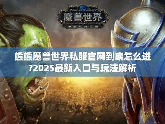 熊熊魔兽世界私服官网到底怎么进?2025最新入口与玩法解析