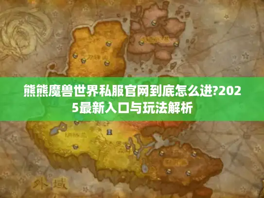 熊熊魔兽世界私服官网到底怎么进?2025最新入口与玩法解析
