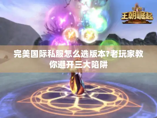 完美国际私服怎么选版本?老玩家教你避开三大陷阱
