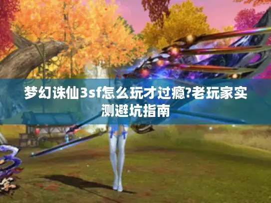 梦幻诛仙3sf怎么玩才过瘾?老玩家实测避坑指南