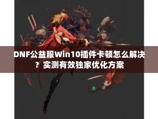 DNF公益服Win10插件卡顿怎么解决?实测有效独家优化方案 DNF公益服Win10插件卡顿怎么解决?实测有效独家优化方案