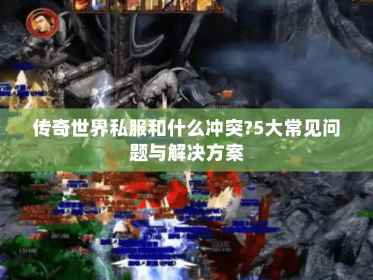 传奇世界私服和什么冲突?5大常见问题与解决方案