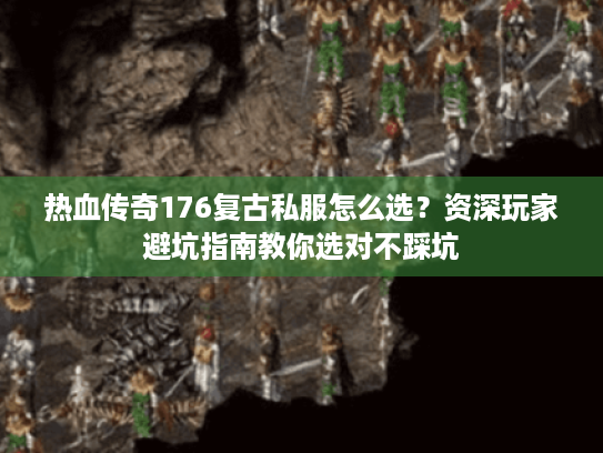 热血传奇176复古私服怎么选？资深玩家避坑指南教你选对不踩坑