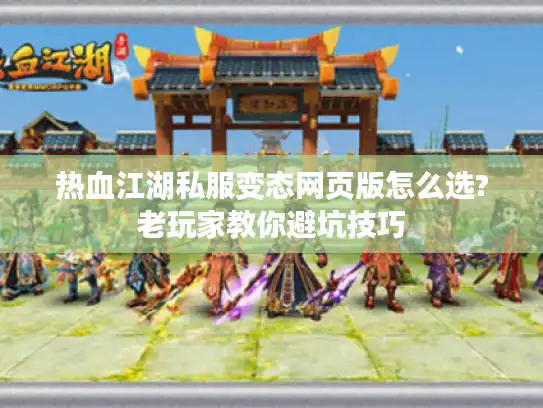 热血江湖私服变态网页版怎么选?老玩家教你避坑技巧