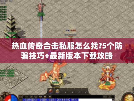 热血传奇合击私服怎么找?5个防骗技巧+最新版本下载攻略 热血传奇合击私服怎么找?5个防骗技巧+最新版本下载攻略