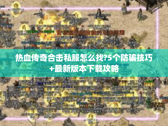 热血传奇合击私服怎么找?5个防骗技巧+最新版本下载攻略 热血传奇合击私服怎么找?5个防骗技巧+最新版本下载攻略