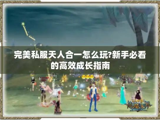 完美私服天人合一怎么玩?新手必看的高效成长指南