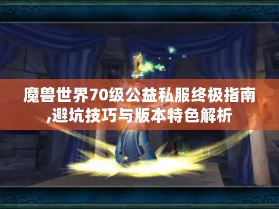 魔兽世界70级公益私服终极指南,避坑技巧与版本特色解析