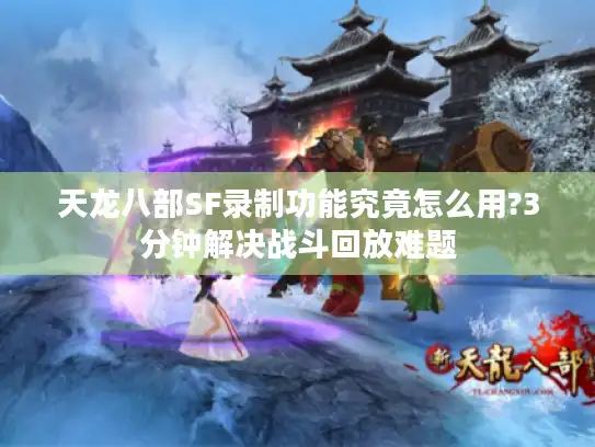 天龙八部SF录制功能究竟怎么用?3分钟解决战斗回放难题