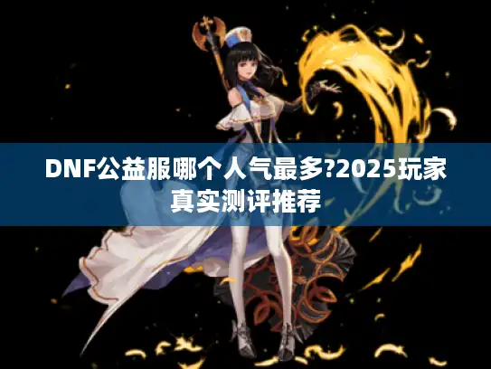 DNF公益服哪个人气最多?2025玩家真实测评推荐