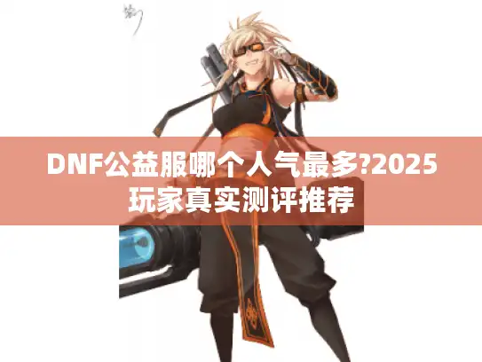 DNF公益服哪个人气最多?2025玩家真实测评推荐