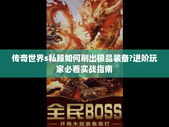 传奇世界s私服如何刷出极品装备?进阶玩家必看实战指南 传奇世界s私服如何刷出极品装备?进阶玩家必看实战指南