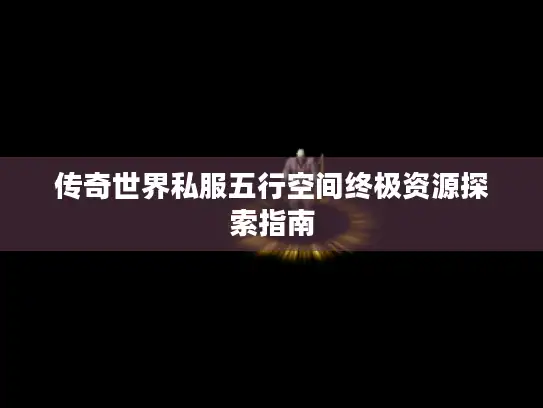 传奇世界私服五行空间终极资源探索指南